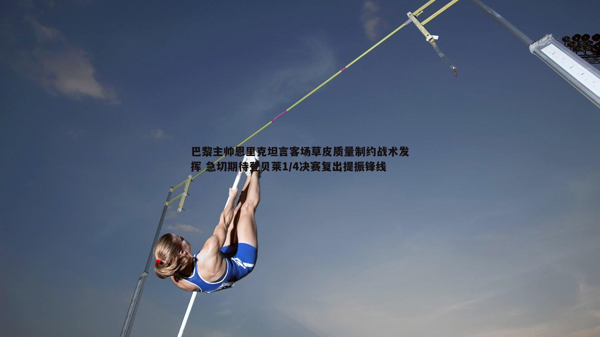 巴黎主帅恩里克坦言客场草皮质量制约战术发挥 急切期待登贝莱1/4决赛复出提振锋线