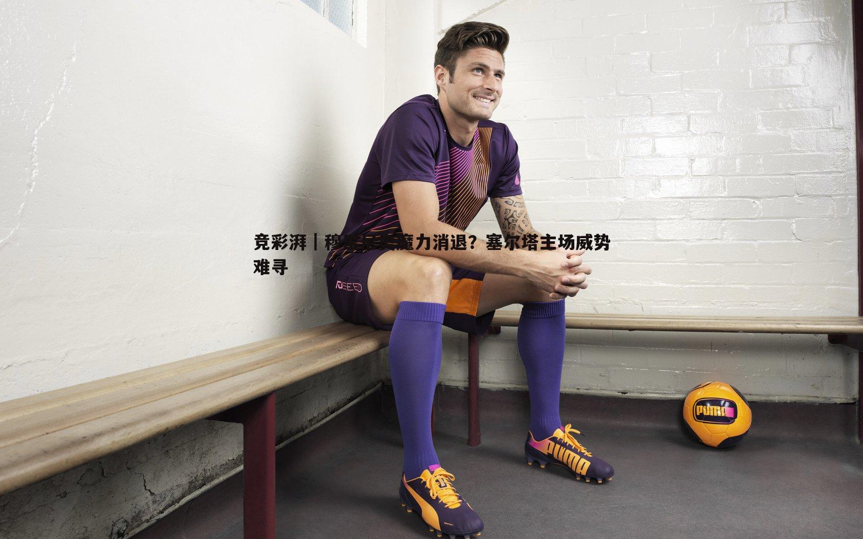 竞彩湃｜穆里尼奥魔力消退？塞尔塔主场威势难寻