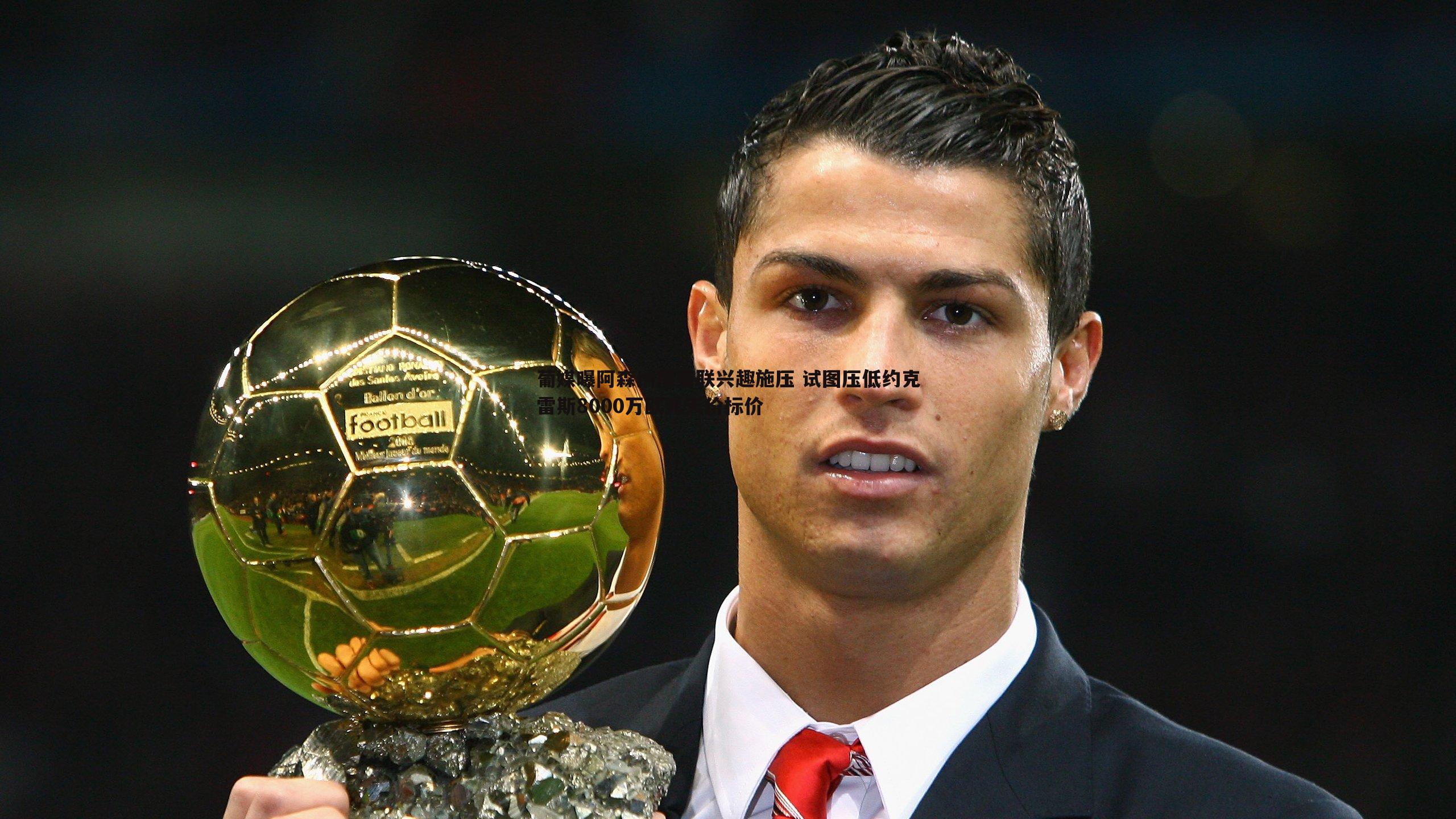 葡媒曝阿森纳借曼联兴趣施压 试图压低约克雷斯8000万欧元天价标价