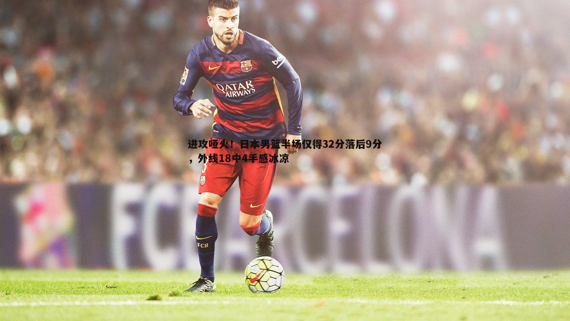 进攻哑火!日本男篮半场仅得32分落后9分,外线18中4手感冰凉