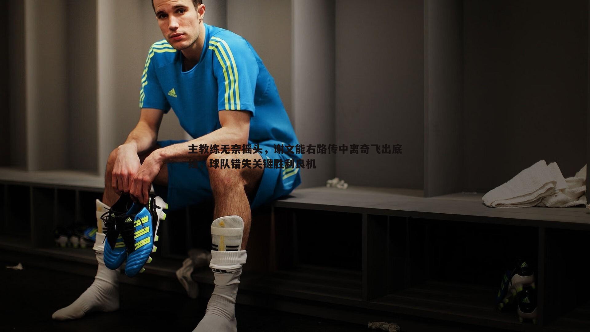 主教练无奈摇头，谢文能右路传中离奇飞出底线，球队错失关键胜利良机