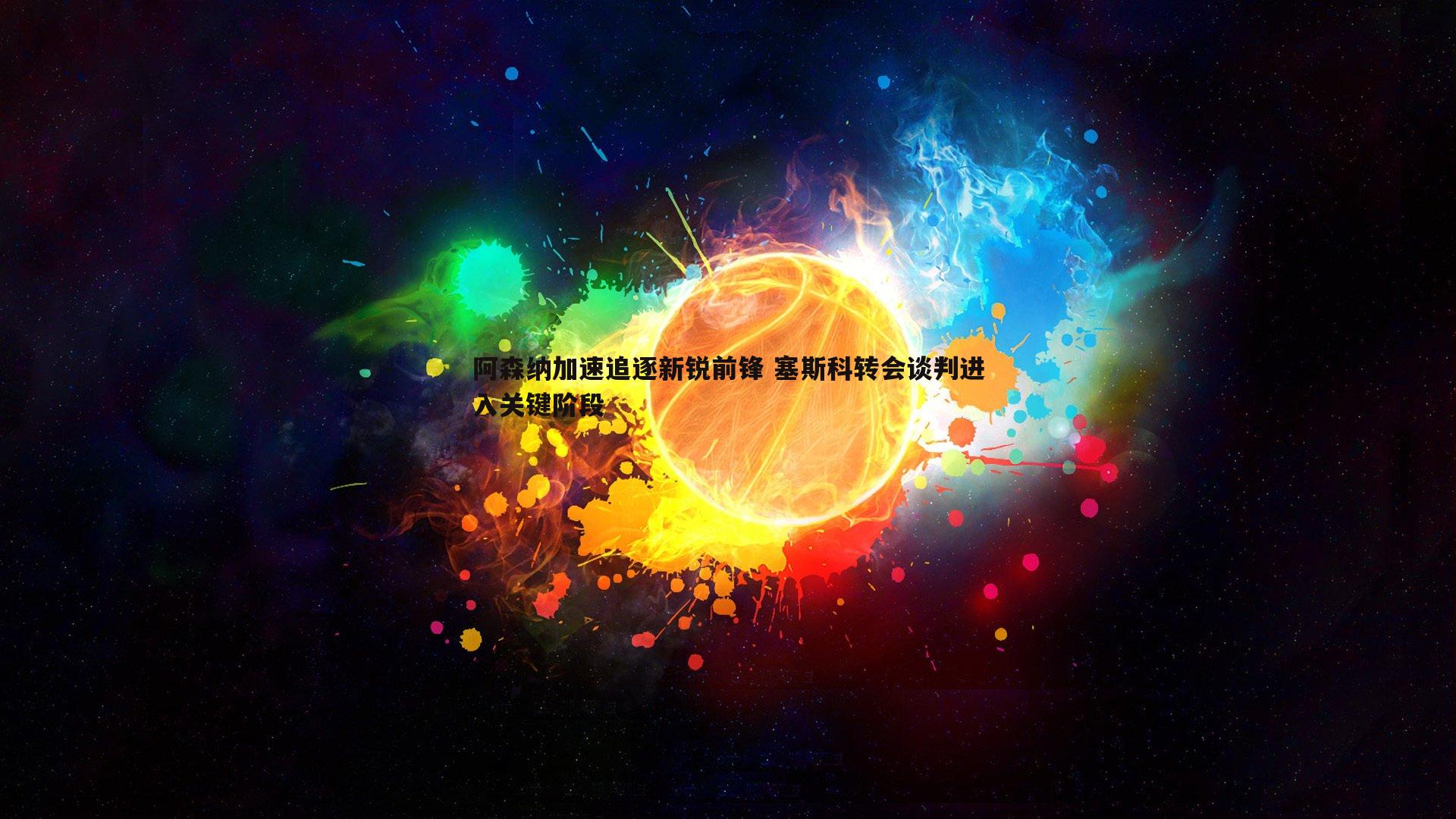 阿森纳加速追逐新锐前锋 塞斯科转会谈判进入关键阶段