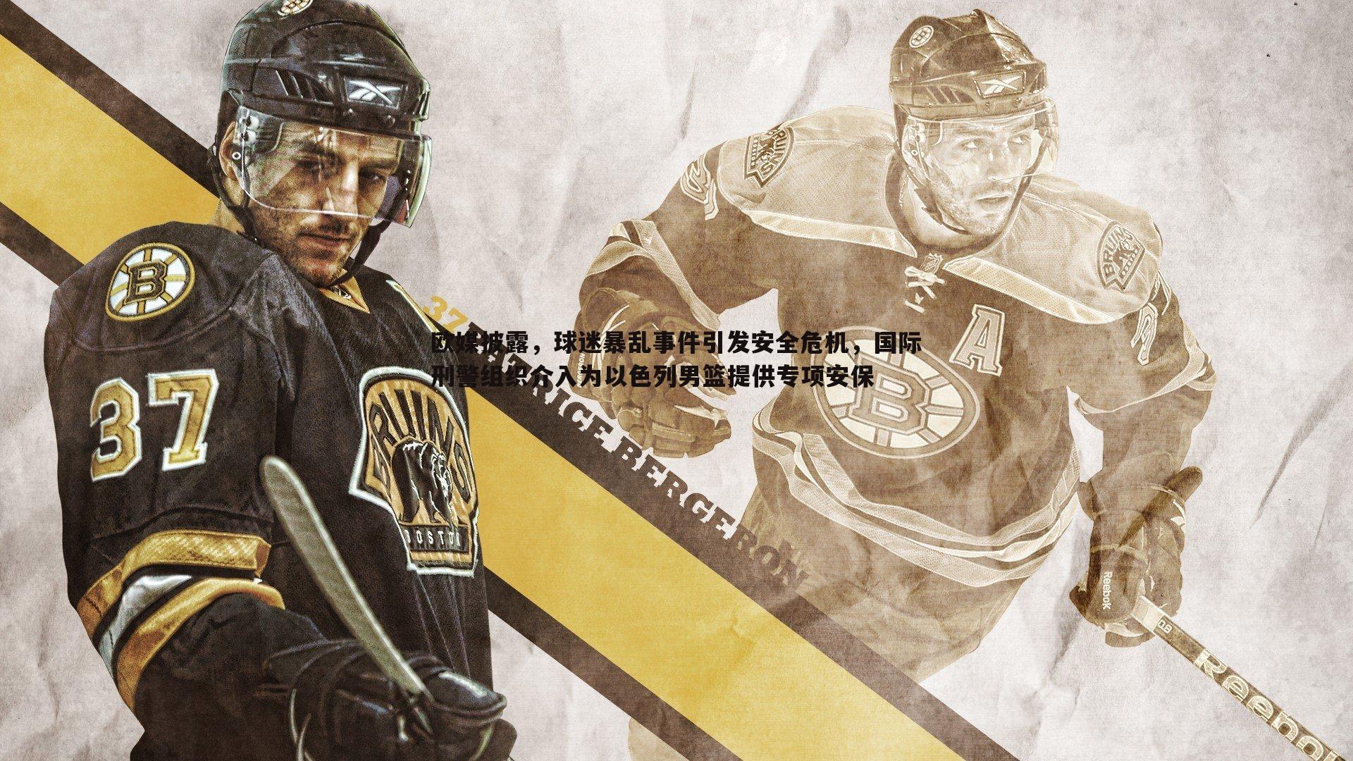 欧媒披露,球迷暴乱事件引发安全危机,国际刑警组织介入为以色列男篮提供专项安保