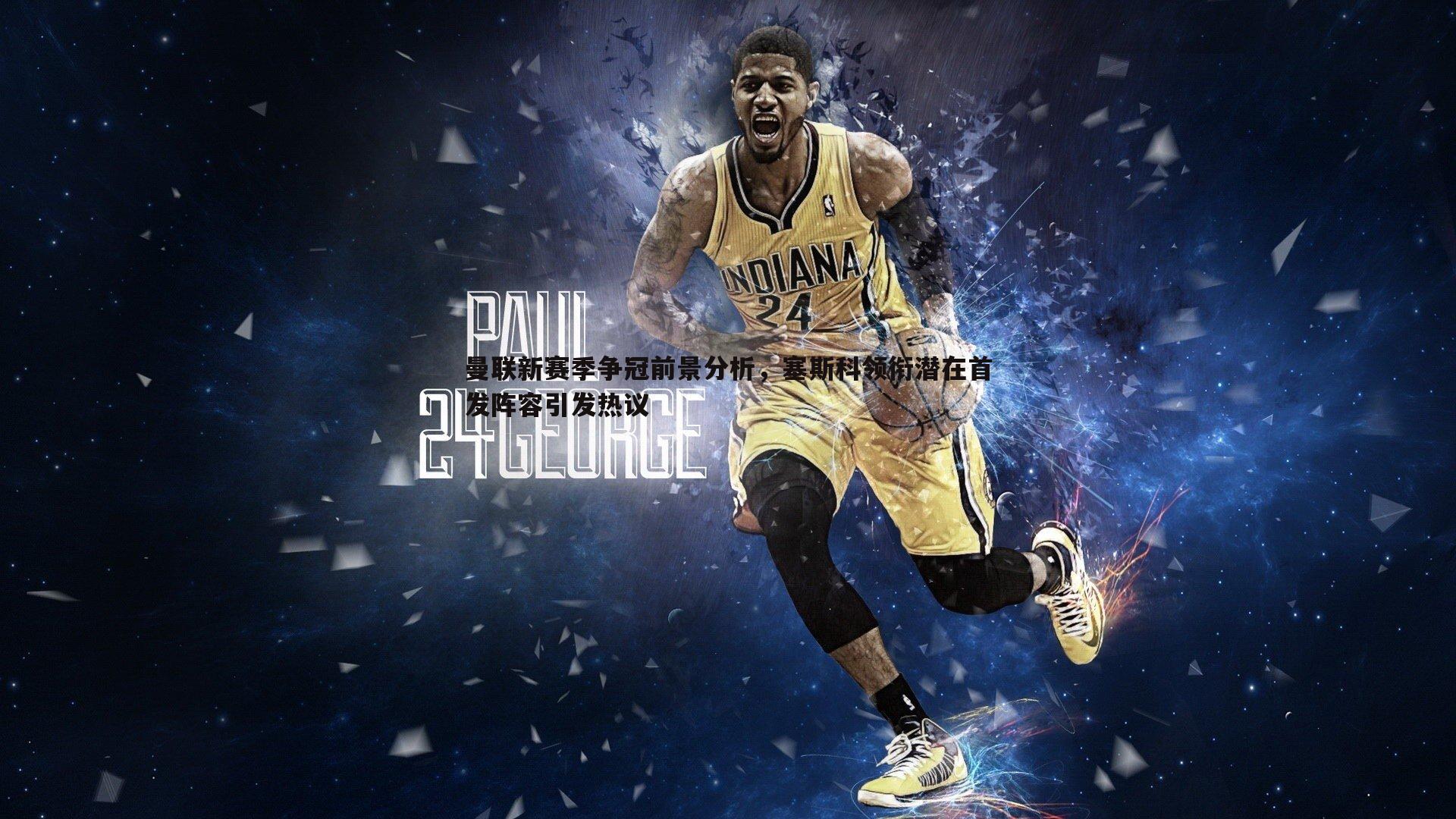 悟空体育-曼联新赛季争冠前景分析，塞斯科领衔潜在首发阵容引发热议